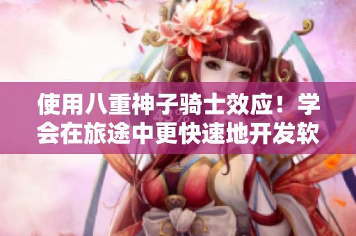 使用八重神子騎士效應(yīng)！學(xué)會在旅途中更快速地開發(fā)軟件的方法！