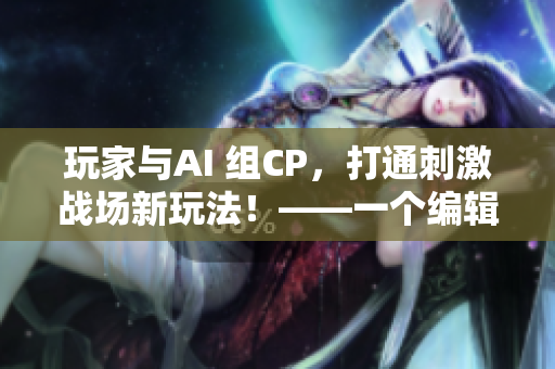 玩家與AI 組CP，打通刺激戰(zhàn)場新玩法！——一個編輯的游戲圈體驗分享
