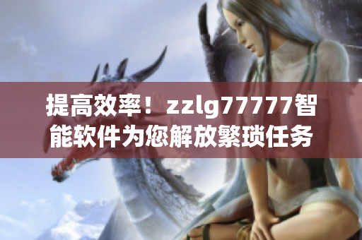 提高效率！zzlg77777智能軟件為您解放繁瑣任務(wù)