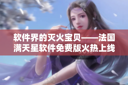 軟件界的滅火寶貝——法國(guó)滿(mǎn)天星軟件免費(fèi)版火熱上線(xiàn)！