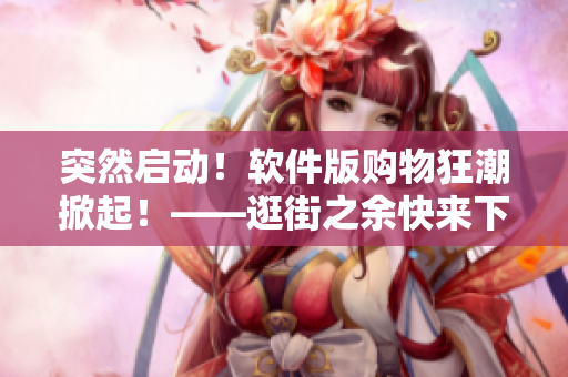 突然啟動！軟件版購物狂潮掀起！——逛街之余快來下載新APP體驗(yàn)