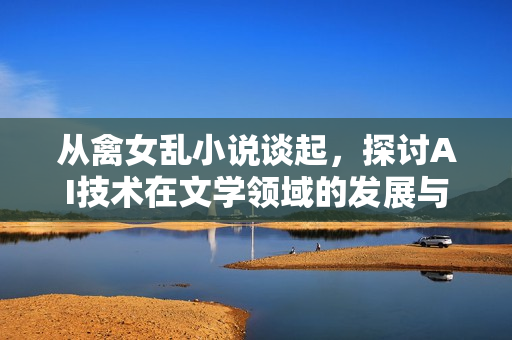 從禽女亂小說談起，探討AI技術在文學領域的發(fā)展與應用
