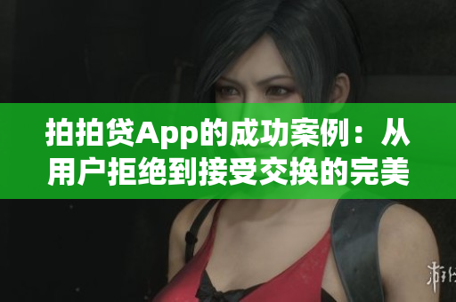 拍拍貸App的成功案例：從用戶(hù)拒絕到接受交換的完美引導(dǎo)策略