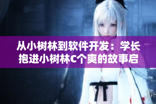 從小樹林到軟件開發(fā)：學(xué)長抱進(jìn)小樹林C個(gè)爽的故事啟示