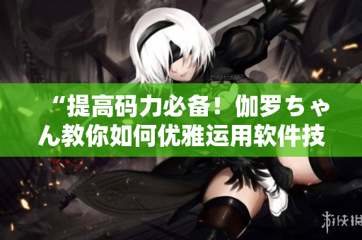 “提高碼力必備！伽羅ちゃん教你如何優(yōu)雅運用軟件技巧”