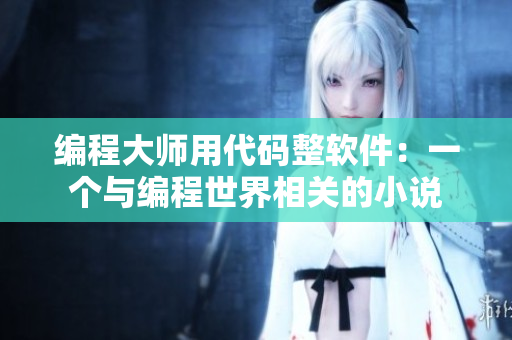編程大師用代碼整軟件：一個(gè)與編程世界相關(guān)的小說(shuō)