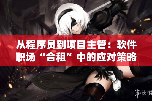 從程序員到項(xiàng)目主管：軟件職場“合租”中的應(yīng)對策略