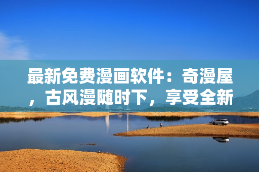 最新免費(fèi)漫畫(huà)軟件：奇漫屋，古風(fēng)漫隨時(shí)下，享受全新閱讀體驗(yàn)！
