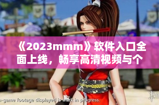 《2023mmm》軟件入口全面上線，暢享高清視頻與個(gè)性推薦！