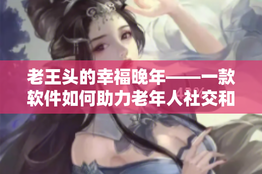 老王頭的幸福晚年——一款軟件如何助力老年人社交和娛樂(lè)