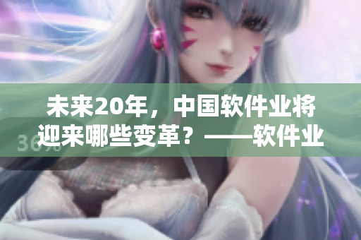 未來(lái)20年，中國(guó)軟件業(yè)將迎來(lái)哪些變革？——軟件業(yè)發(fā)展前景預(yù)測(cè)