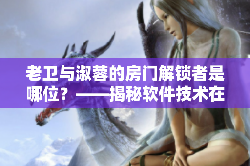 老衛(wèi)與淑蓉的房門解鎖者是哪位？——揭秘軟件技術(shù)在影視制作中的運(yùn)用。