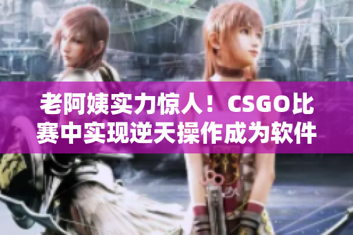 老阿姨實力驚人！CSGO比賽中實現(xiàn)逆天操作成為軟件領域新的傳奇