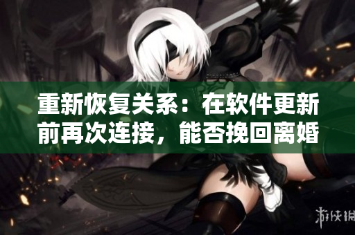重新恢復關系：在軟件更新前再次連接，能否挽回離婚邊緣？