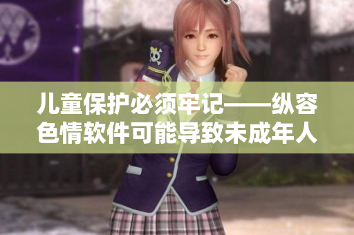 兒童保護(hù)必須牢記——縱容色情軟件可能導(dǎo)致未成年人性行為問題