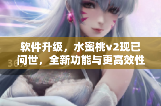 軟件升級，水蜜桃v2現(xiàn)已問世，全新功能與更高效性能助力你的工作
