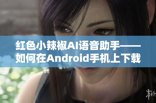 紅色小辣椒AI語音助手——如何在Android手機上下載及使用