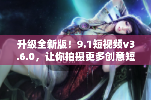升級(jí)全新版！9.1短視頻v3.6.0，讓你拍攝更多創(chuàng)意短片