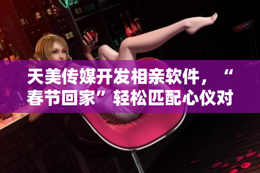天美傳媒開發(fā)相親軟件，“春節(jié)回家”輕松匹配心儀對(duì)象