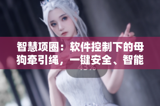 智慧項(xiàng)圈：軟件控制下的母狗牽引繩，一鍵安全、智能管理