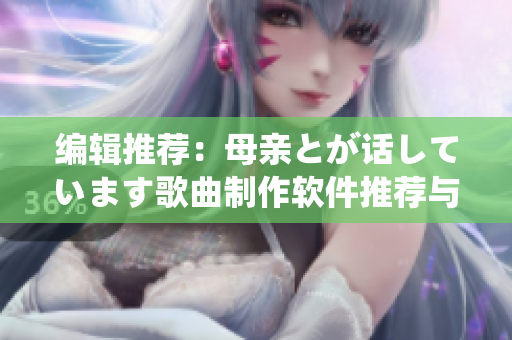 編輯推薦：母親とが話しています歌曲制作軟件推薦與使用攻略