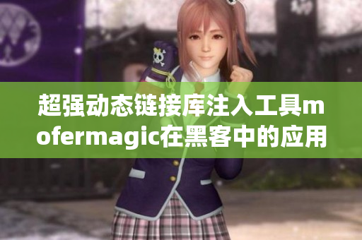 超強(qiáng)動(dòng)態(tài)鏈接庫注入工具mofermagic在黑客中的應(yīng)用與風(fēng)險(xiǎn)分析