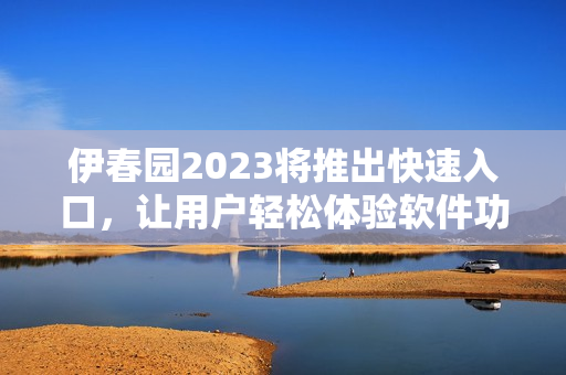 伊春園2023將推出快速入口，讓用戶輕松體驗(yàn)軟件功能