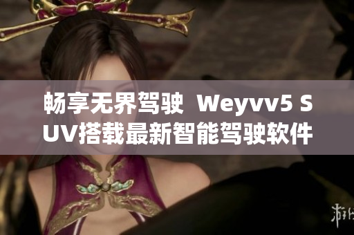 暢享無(wú)界駕駛  Weyvv5 SUV搭載最新智能駕駛軟件