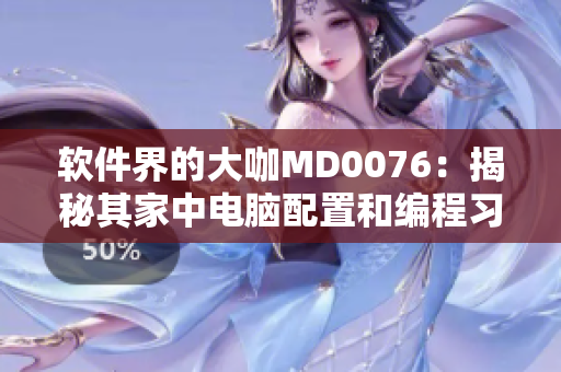 軟件界的大咖MD0076：揭秘其家中電腦配置和編程習(xí)慣