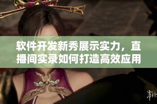 軟件開(kāi)發(fā)新秀展示實(shí)力，直播間實(shí)錄如何打造高效應(yīng)用程序
