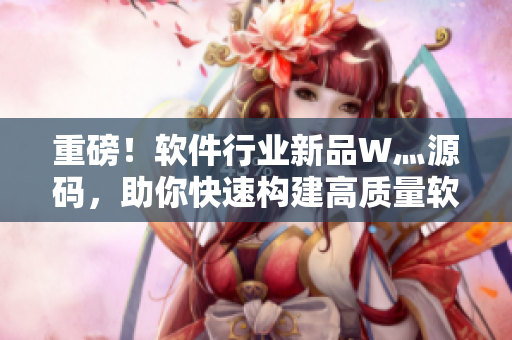 重磅！軟件行業(yè)新品W灬源碼，助你快速構(gòu)建高質(zhì)量軟件！
