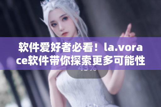 軟件愛(ài)好者必看！la.vorace軟件帶你探索更多可能性