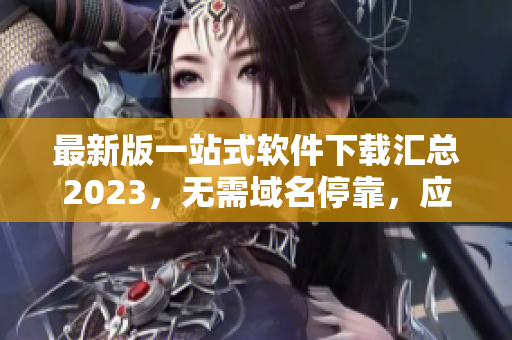 最新版一站式軟件下載匯總2023，無(wú)需域名?？?，應(yīng)有盡有！