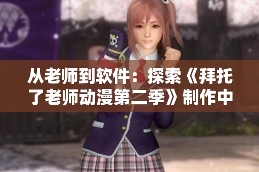 從老師到軟件：探索《拜托了老師動(dòng)漫第二季》制作中的技術(shù)創(chuàng)新和軟件應(yīng)用！
