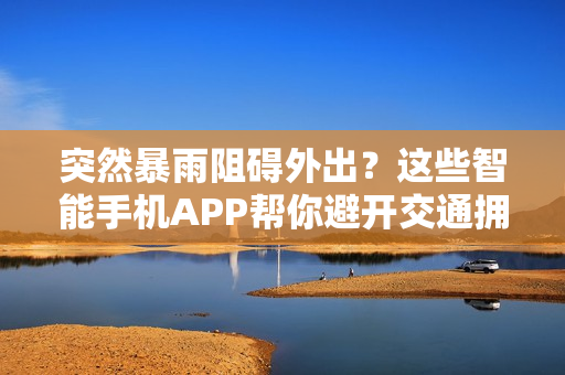 突然暴雨阻礙外出？這些智能手機(jī)APP幫你避開交通擁堵！