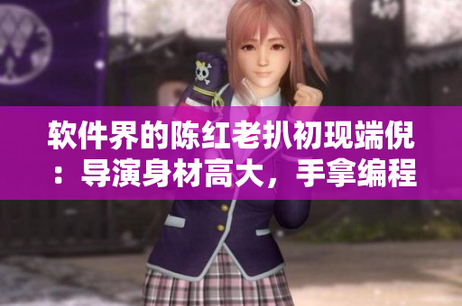 軟件界的陳紅老扒初現(xiàn)端倪：導(dǎo)演身材高大，手拿編程筆。