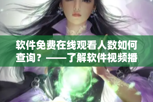 軟件免費(fèi)在線觀看人數(shù)如何查詢？——了解軟件視頻播放數(shù)據(jù)方法