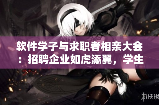 軟件學(xué)子與求職者相親大會：招聘企業(yè)如虎添翼，學(xué)生求職搶眼亮相！