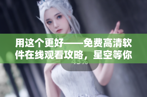 用這個更好——免費(fèi)高清軟件在線觀看攻略，星空等你來體驗(yàn)!