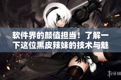 軟件界的顏值擔(dān)當(dāng)！了解一下這位黑皮辣妹的技術(shù)與魅力