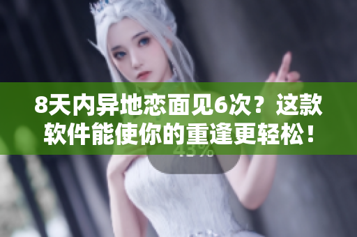8天內(nèi)異地戀面見6次？這款軟件能使你的重逢更輕松！