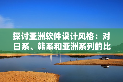 探討亞洲軟件設(shè)計(jì)風(fēng)格：對(duì)日系、韓系和亞洲系列的比較分析