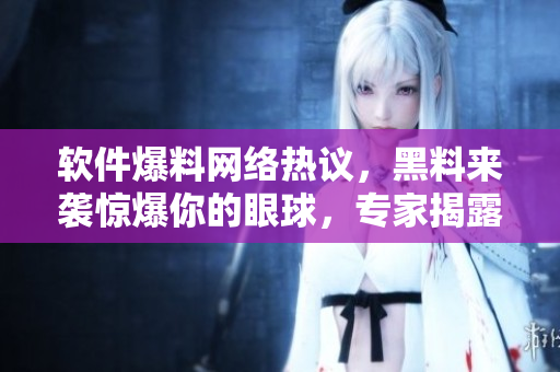 軟件爆料網(wǎng)絡(luò)熱議，黑料來(lái)襲驚爆你的眼球，專(zhuān)家揭露真相