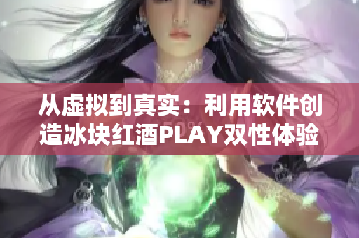 從虛擬到真實(shí)：利用軟件創(chuàng)造冰塊紅酒PLAY雙性體驗(yàn)