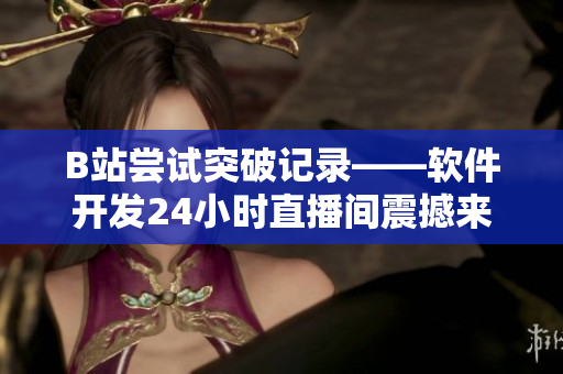 B站嘗試突破記錄——軟件開(kāi)發(fā)24小時(shí)直播間震撼來(lái)襲