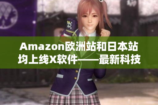 Amazon歐洲站和日本站均上線(xiàn)X軟件——最新科技的完美結(jié)合
