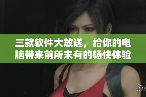三款軟件大放送，給你的電腦帶來(lái)前所未有的暢快體驗(yàn)！