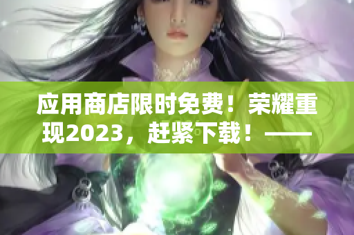 應(yīng)用商店限時免費(fèi)！榮耀重現(xiàn)2023，趕緊下載！——軟件相關(guān)新聞