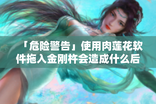 「危險(xiǎn)警告」使用肉蓮花軟件拖入金剛杵會(huì)造成什么后果？