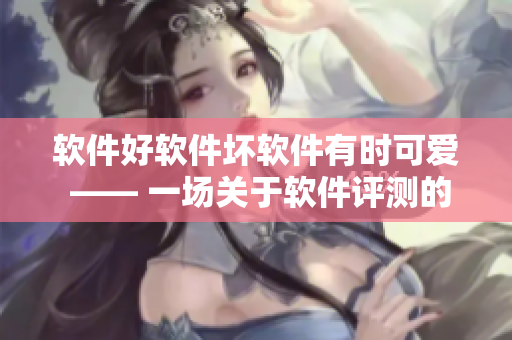 軟件好軟件壞軟件有時(shí)可愛(ài) —— 一場(chǎng)關(guān)于軟件評(píng)測(cè)的真實(shí)故事